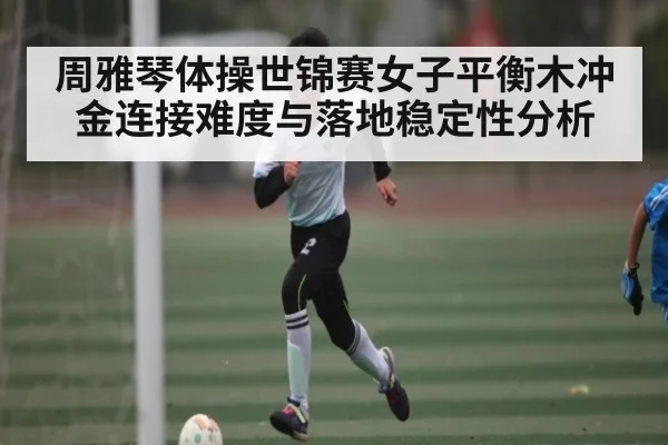 周雅琴体操世锦赛女子平衡木冲金连接难度与落地稳定性分析