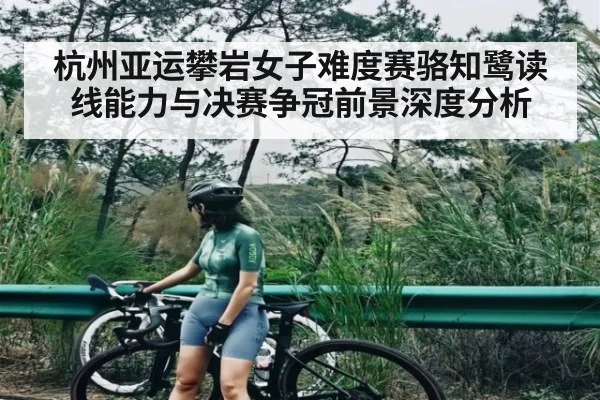 杭州亚运攀岩女子难度赛骆知鹭读线能力与决赛争冠前景深度分析