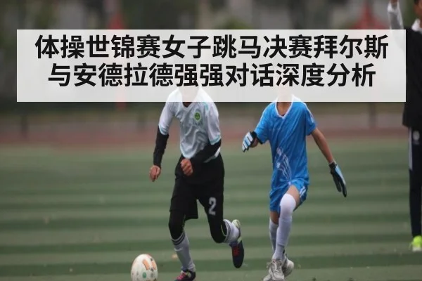 体操世锦赛女子跳马决赛拜尔斯与安德拉德强强对话深度分析 | kaiyun sports