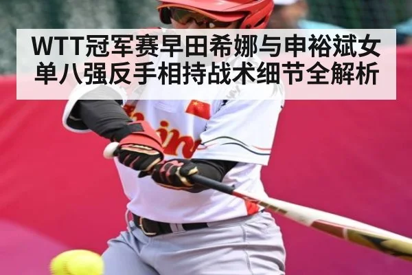 WTT冠军赛早田希娜与申裕斌女单八强反手相持战术细节全解析 | kaiyun sports